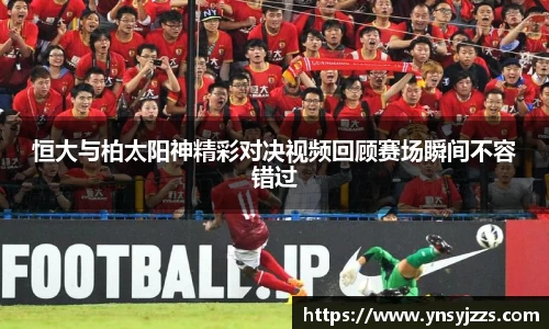 恒大与柏太阳神精彩对决视频回顾赛场瞬间不容错过