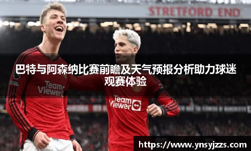 巴特与阿森纳比赛前瞻及天气预报分析助力球迷观赛体验